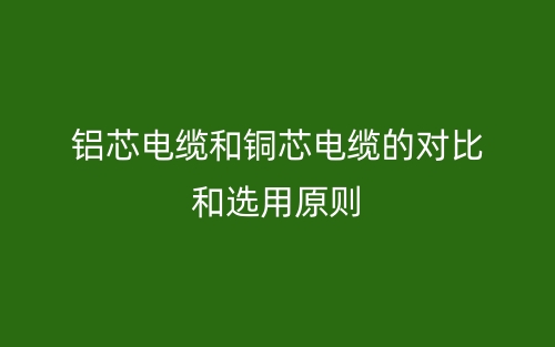 铝芯电缆和铜芯电缆的对比和选用原则(图1)