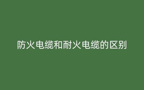防火电缆和耐火电缆的区别(图1)