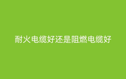 耐火电缆好还是阻燃电缆好？(图1)