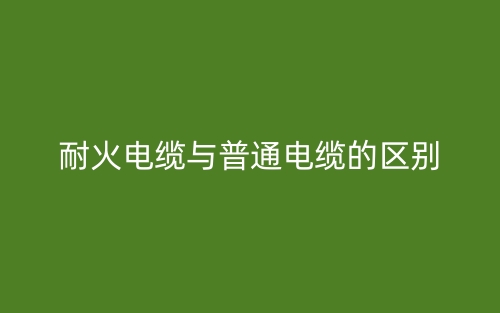 耐火电缆与普通电缆的区别(图1)