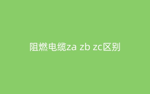 阻燃电缆za zb zc区别(图1)