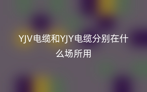 yjv电缆和yjy电缆分别在什么场所用？(图1)