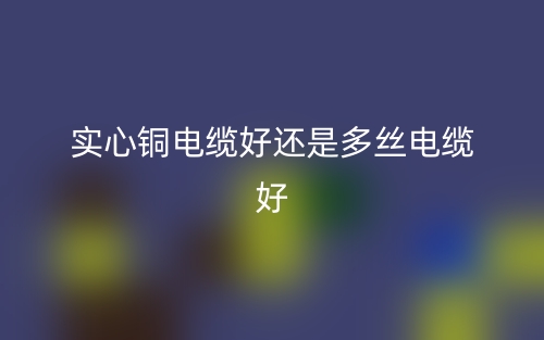 实心铜电缆好还是多丝电缆好?(图1)