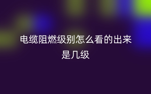 电缆阻燃级别怎么看的出来是几级呢？(图1)