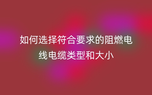 如何选择符合要求的阻燃电线电缆类型和大小？(图1)
