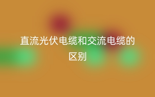 直流光伏电缆和交流电缆有啥区别？(图1)