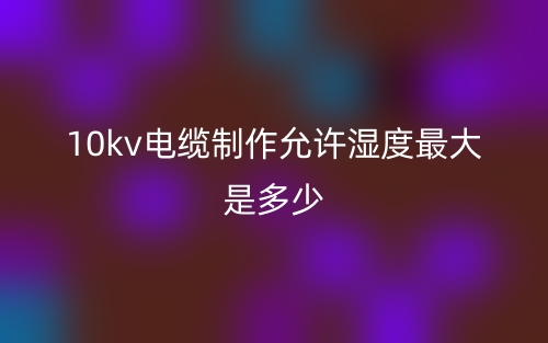 10kv电缆制作允许湿度最大是多少？(图1)