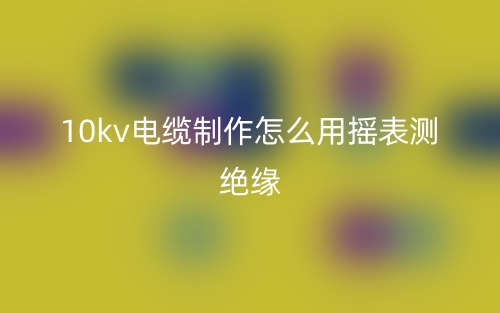10kv电缆制作怎么用摇表测绝缘？(图1)