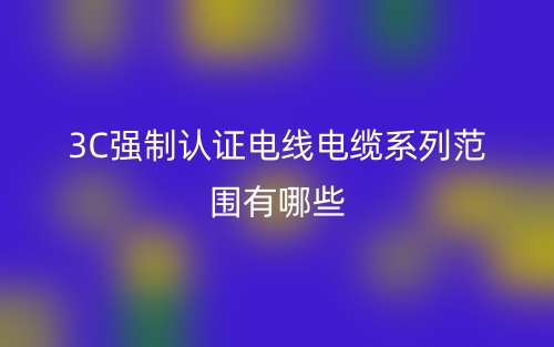 3C强制认证电线电缆系列范围有哪些？(图1)