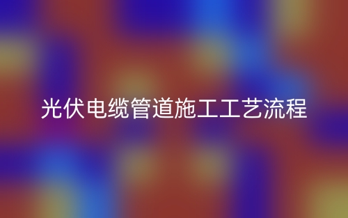 光伏电缆管道施工工艺流程(图1)