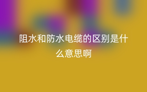 阻水和防水电缆的区别是什么意思啊？(图1)