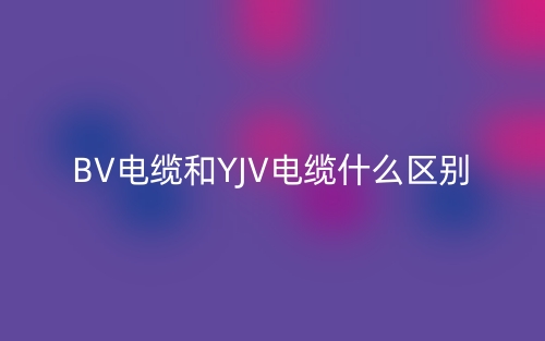 BV电缆和YJV电缆什么区别？(图1)