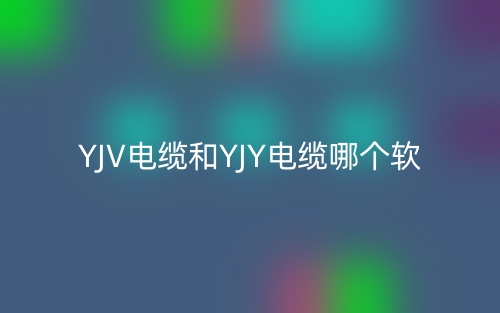 YJV电缆和YJY电缆哪个软？(图1)