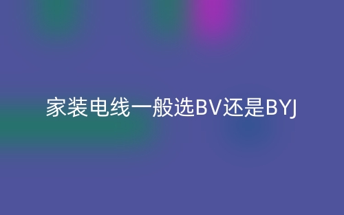 家装电线一般选BV还是BYJ(图1)
