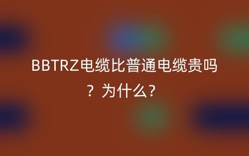 BBTRZ电缆比普通电缆贵吗？为什么？(图1)