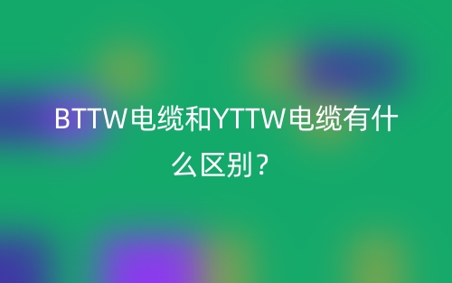 BTTW电缆和YTTW电缆有什么区别？(图1)