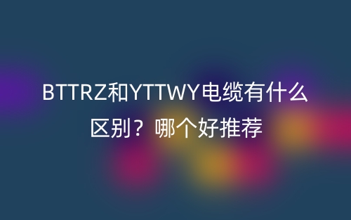 BTTRZ和YTTWY电缆有什么区别？哪个好推荐(图1)