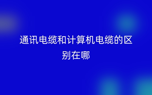 通讯电缆和计算机电缆的区别在哪？(图1)