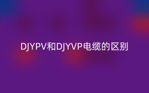 DJYPV和DJYVP电缆的区别(图1)