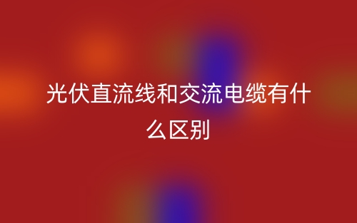 光伏直流线和交流电缆有什么区别？(图1)