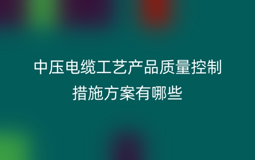 中压电缆工艺产品质量控制措施方案有哪些？(图1)