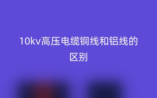 10kv高压电缆铜线和铝线的区别(图1)