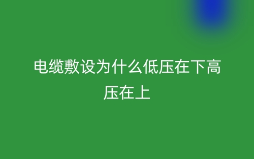 电缆敷设为什么低压在下高压在上？(图1)