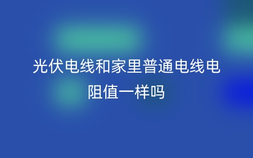 光伏电线和家里普通电线电阻值一样吗？(图1)