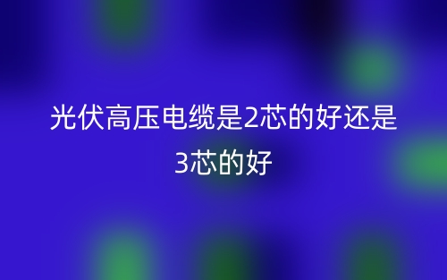 光伏高压电缆是2芯的好还是3芯的好？(图1)