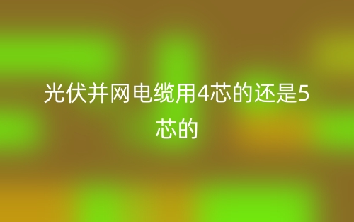 光伏并网电缆用4芯的还是5芯的(图1)