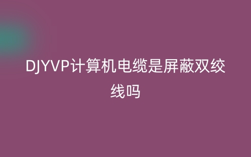 DJYVP计算机电缆是屏蔽双绞线吗？(图1)