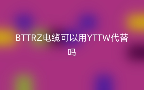 BTTRZ电缆可以用YTTW代替吗？(图1)