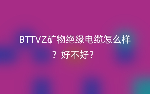 BTTVZ矿物绝缘电缆怎么样？好不好？(图1)