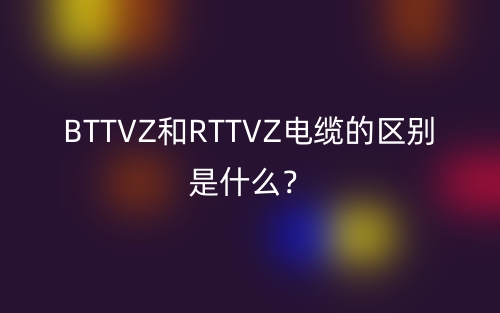 BTTVZ和RTTVZ电缆的区别是什么？(图1)