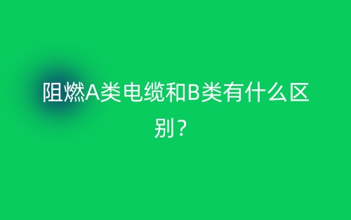 阻燃A类电缆和B类有什么区别？(图1)