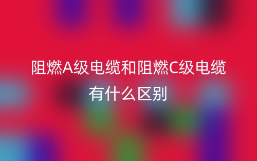 阻燃A级电缆和阻燃C级电缆有什么区别？(图1)