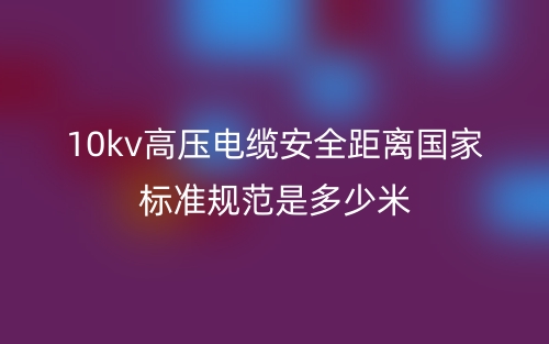 10kv高压电缆安全距离国家标准规范是多少米？(图1)