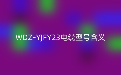 WDZ-YJFY23电缆型号含义(图1)