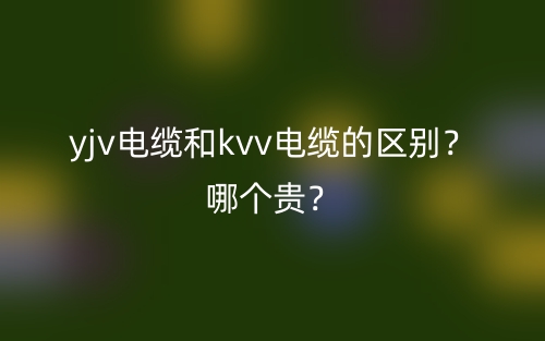 yjv电缆和kvv电缆的区别？哪个贵？(图1)