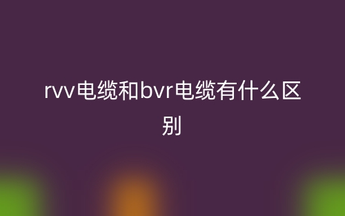 rvv电缆和bvr电缆有什么区别？(图1)