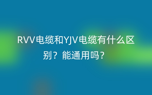 RVV电缆和YJV电缆有什么区别？能通用吗？(图1)