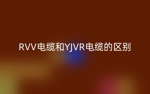 RVV电缆和YJVR电缆的区别(图1)