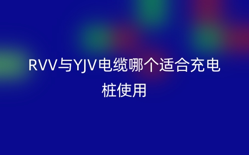 RVV与YJV电缆哪个适合充电桩使用？(图1)