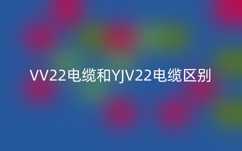 VV22电缆和YJV22电缆的区别是什么？(图1)