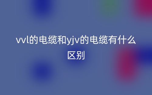 vvl的电缆和yjv的电缆有什么区别(图1)