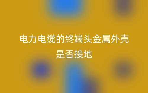 电力电缆的终端头金属外壳是否接地？(图1)