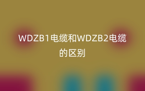 WDZB1电缆和WDZB2电缆的区别(图1)
