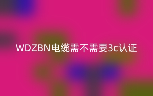 WDZBN电缆需不需要3c认证(图1)