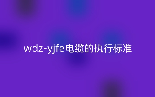 wdz-yjfe电缆的执行标准(图1)