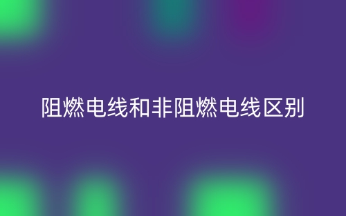 阻燃电线和非阻燃电线区别是什么？(图1)